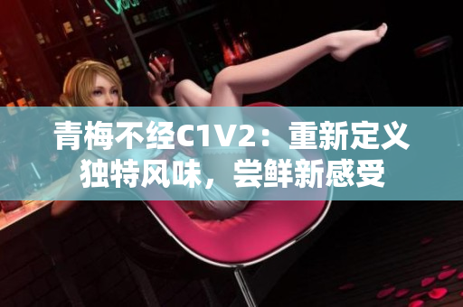 青梅不经C1V2：重新定义独特风味，尝鲜新感受