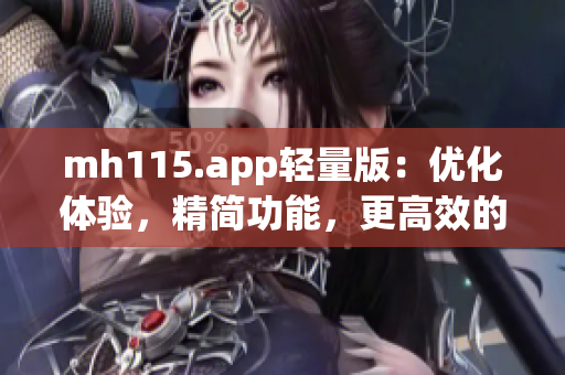 mh115.app轻量版：优化体验，精简功能，更高效的MH115应用