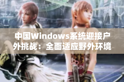 中国Windows系统迎接户外挑战：全面适应野外环境，实现卓越表现