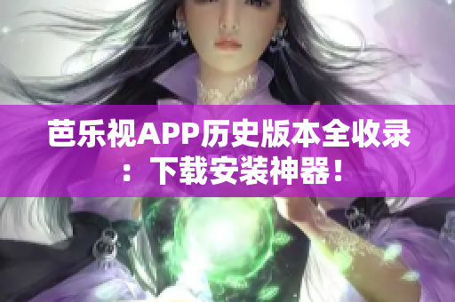 芭乐视APP历史版本全收录：下载安装神器！