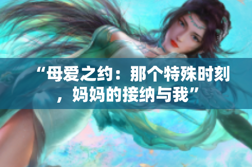 “母爱之约：那个特殊时刻，妈妈的接纳与我”