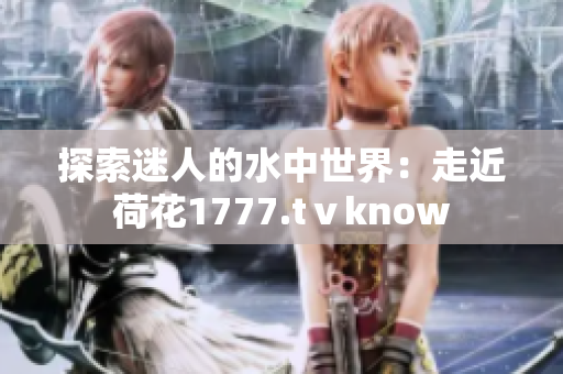 探索迷人的水中世界：走近荷花1777.tⅴknow