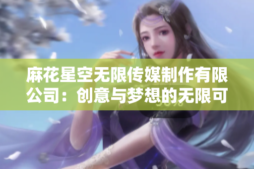 麻花星空无限传媒制作有限公司：创意与梦想的无限可能