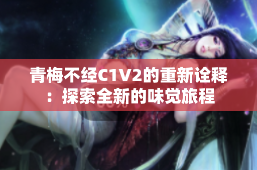 青梅不经C1V2的重新诠释：探索全新的味觉旅程