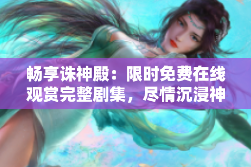 畅享诛神殿：限时免费在线观赏完整剧集，尽情沉浸神秘奇幻世界