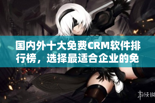 国内外十大免费CRM软件排行榜，选择最适合企业的免费CRM工具