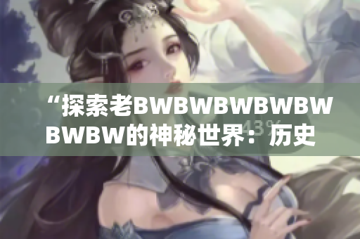 “探索老BWBWBWBWBWBWBW的神秘世界：历史、文化与传承”