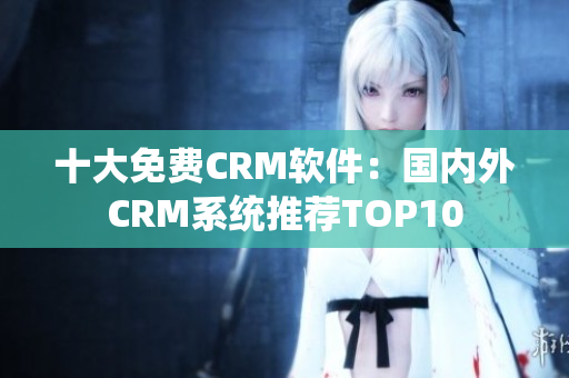 十大免费CRM软件：国内外CRM系统推荐TOP10