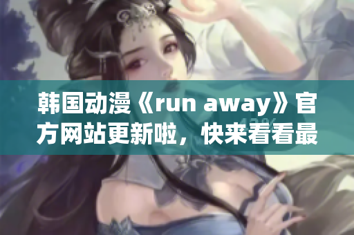 韩国动漫《run away》官方网站更新啦，快来看看最新动态！