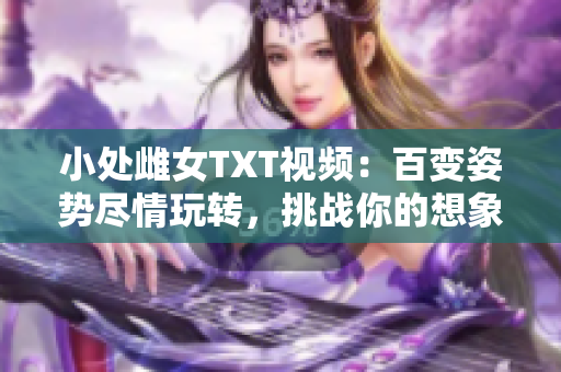 小处雌女TXT视频：百变姿势尽情玩转，挑战你的想象力！