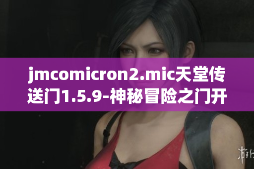 jmcomicron2.mic天堂传送门1.5.9-神秘冒险之门开启新篇章