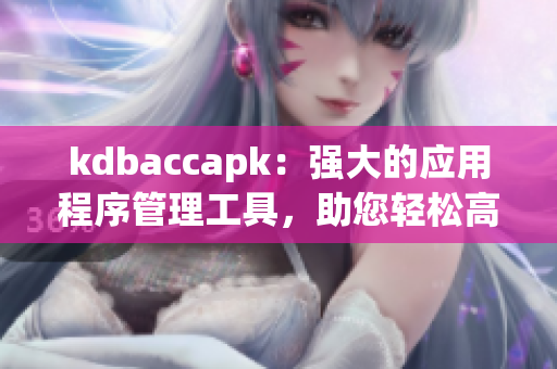 kdbaccapk：强大的应用程序管理工具，助您轻松高效完成任务