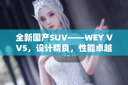 全新国产SUV——WEY VV5，设计精良，性能卓越，实力抢眼