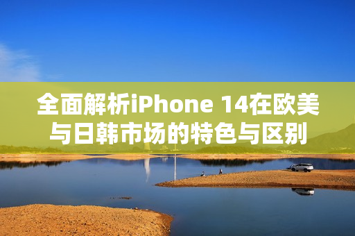 全面解析iPhone 14在欧美与日韩市场的特色与区别