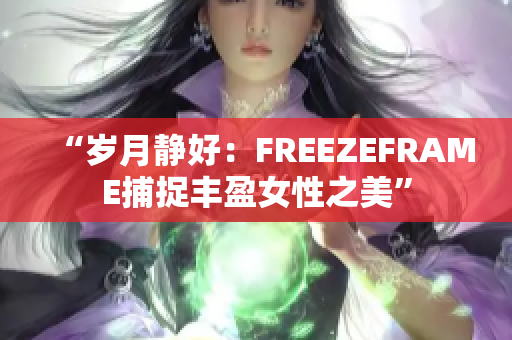 “岁月静好：FREEZEFRAME捕捉丰盈女性之美”