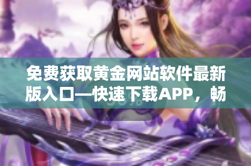 免费获取黄金网站软件最新版入口—快速下载APP，畅享精彩内容