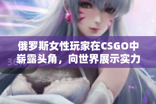 俄罗斯女性玩家在CSGO中崭露头角，向世界展示实力