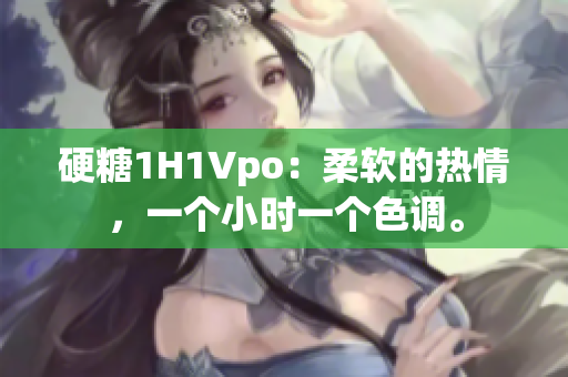 硬糖1H1Vpo：柔软的热情，一个小时一个色调。