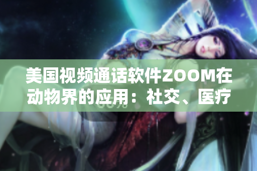 美国视频通话软件ZOOM在动物界的应用：社交、医疗和教育的新趋势