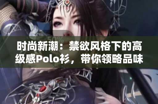 时尚新潮：禁欲风格下的高级感Polo衫，带你领略品味与优雅