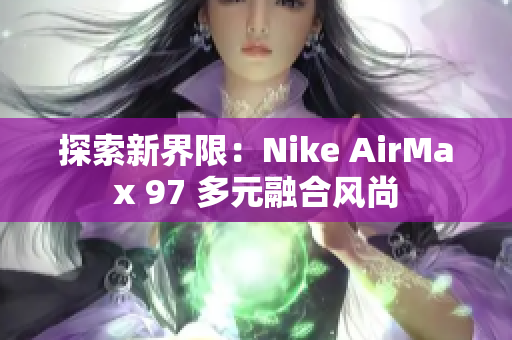 探索新界限：Nike AirMax 97 多元融合风尚