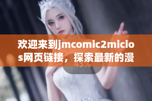 欢迎来到jmcomic2micios网页链接，探索最新的漫画世界！