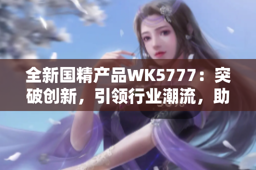 全新国精产品WK5777：突破创新，引领行业潮流，助您迈向健康生活新高度！