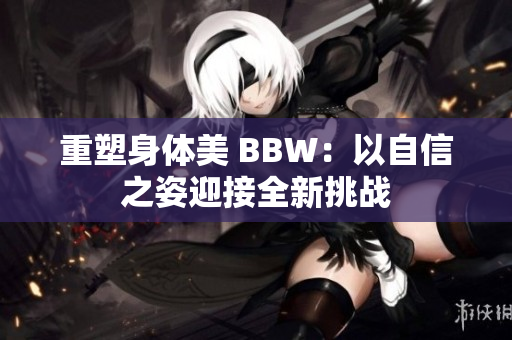 重塑身体美 BBW：以自信之姿迎接全新挑战