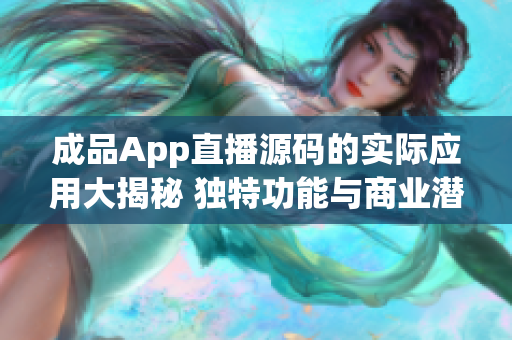 成品App直播源码的实际应用大揭秘 独特功能与商业潜力揭示