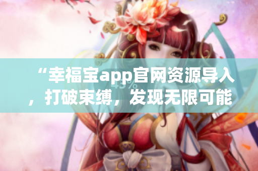 “幸福宝app官网资源导入，打破束缚，发现无限可能”