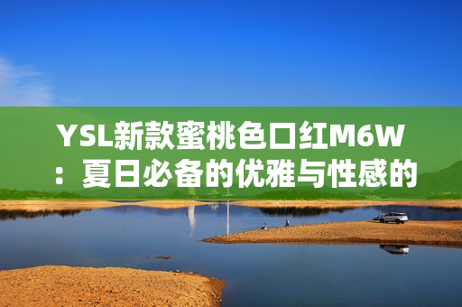 YSL新款蜜桃色口红M6W：夏日必备的优雅与性感的完美结合