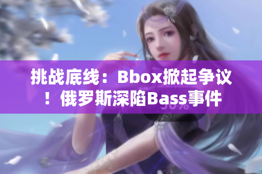 挑战底线：Bbox掀起争议！俄罗斯深陷Bass事件