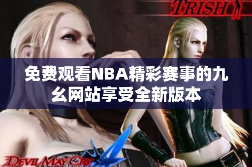 免费观看NBA精彩赛事的九幺网站享受全新版本