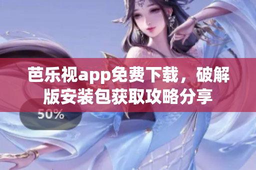 芭乐视app免费下载，破解版安装包获取攻略分享