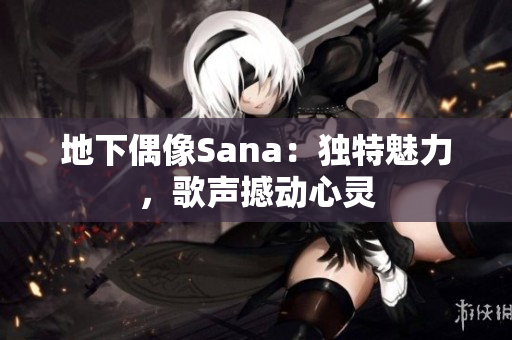 地下偶像Sana：独特魅力，歌声撼动心灵