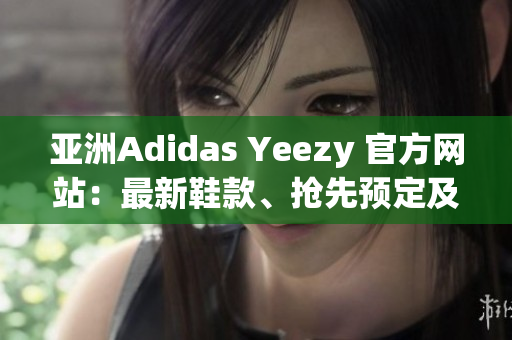 亚洲Adidas Yeezy 官方网站：最新鞋款、抢先预定及更多！