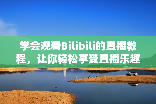 学会观看Bilibili的直播教程，让你轻松享受直播乐趣