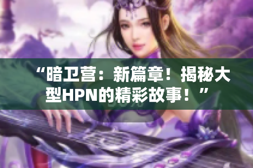 “暗卫营：新篇章！揭秘大型HPN的精彩故事！”