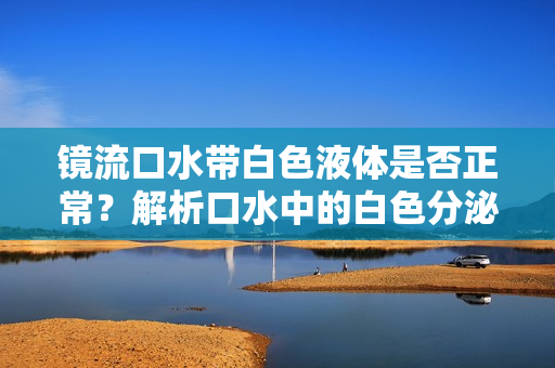 镜流口水带白色液体是否正常？解析口水中的白色分泌物