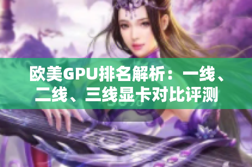 欧美GPU排名解析：一线、二线、三线显卡对比评测