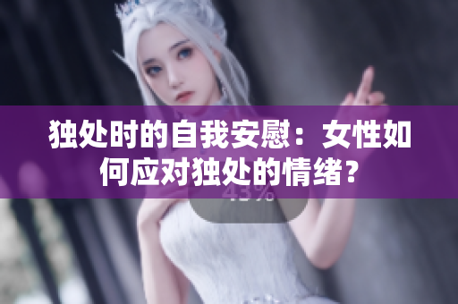 独处时的自我安慰：女性如何应对独处的情绪？