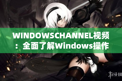 WINDOWSCHANNEL视频：全面了解Windows操作系统特性