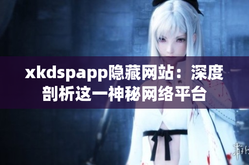 xkdspapp隐藏网站：深度剖析这一神秘网络平台