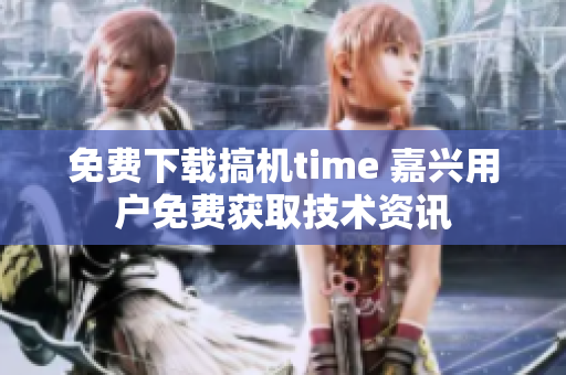 免费下载搞机time 嘉兴用户免费获取技术资讯