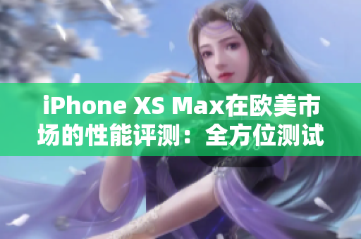 iPhone XS Max在欧美市场的性能评测：全方位测试揭示其表现