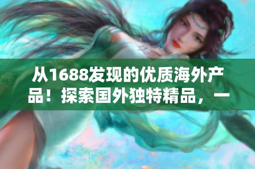 从1688发现的优质海外产品！探索国外独特精品，一览惊喜！