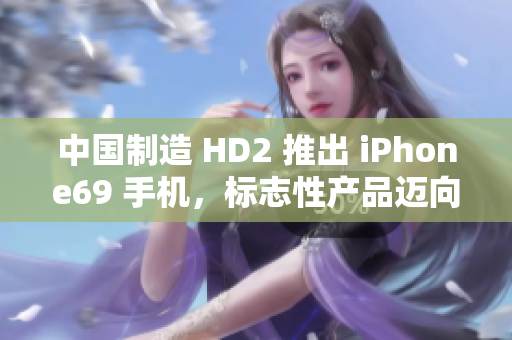 中国制造 HD2 推出 iPhone69 手机，标志性产品迈向成熟市场