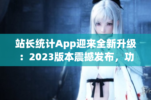 站长统计App迎来全新升级：2023版本震撼发布，功能强大，操作更便捷