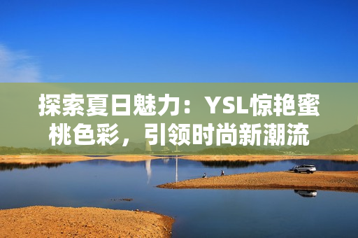 探索夏日魅力：YSL惊艳蜜桃色彩，引领时尚新潮流