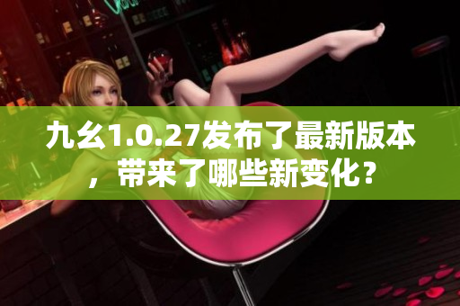 九幺1.0.27发布了最新版本，带来了哪些新变化？